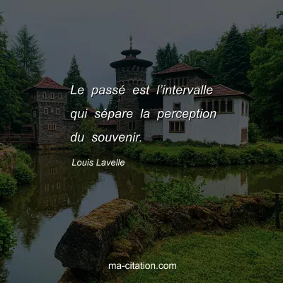 Louis Lavelle : Le passé est l’intervalle qui sépare la perception du souvenir.