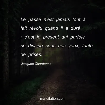 Jacques Chardonne : Le passé n’est jamais tout à fait révolu quand il a duré ; c’est le présent qui parfois se dissipe sous nos yeux, faute de prises.