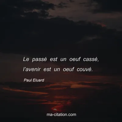 Paul Eluard : Le passé est un oeuf cassé, l’avenir est un oeuf couvé.