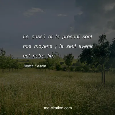Blaise Pascal : Le passÃ© et le prÃ©sent sont nos moyens ; le seul avenir est notre fin.