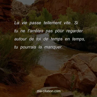 La vie passe tellement vite. Si tu ne t'arrÃªtes pas pour regarder autour de toi de temps en temps, tu pourrais la manquer.