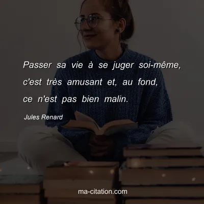 Jules Renard : Passer sa vie Ã  se juger soi-mÃªme, c'est trÃ¨s amusant et, au fond, ce n'est pas bien malin.
