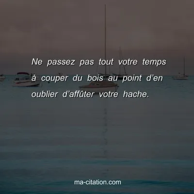 Ne passez pas tout votre temps Ã  couper du bois au point dâ€™en oublier dâ€™affÃ»ter votre hache.