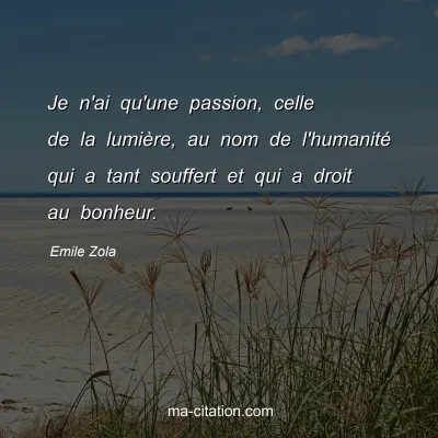 Emile Zola : Je n'ai qu'une passion, celle de la lumière, au nom de l'humanité qui a tant souffert et qui a droit au bonheur.