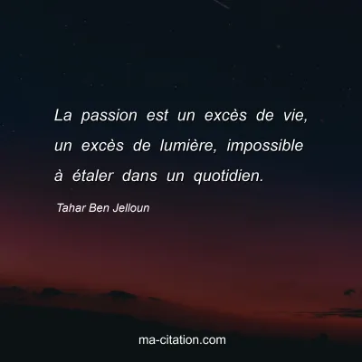 Tahar Ben Jelloun : La passion est un excès de vie, un excès de lumière, impossible à étaler dans un quotidien.