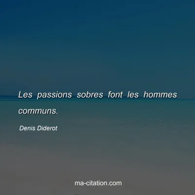 Denis Diderot : Les passions sobres font les hommes communs.