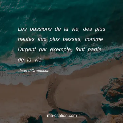 Jean d'Ormesson : Les passions de la vie, des plus hautes aux plus basses, comme l'argent par exemple, font partie de la vie.