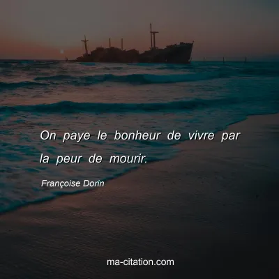 Françoise Dorin : On paye le bonheur de vivre par la peur de mourir.