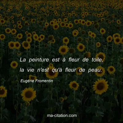 Eugène Fromentin : La peinture est à fleur de toile, la vie n'est qu'à fleur de peau.
