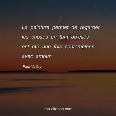 Paul ValÃ©ry : La peinture permet de regarder les choses en tant quâ€™elles ont Ã©tÃ© une fois contemplÃ©es avec amour.