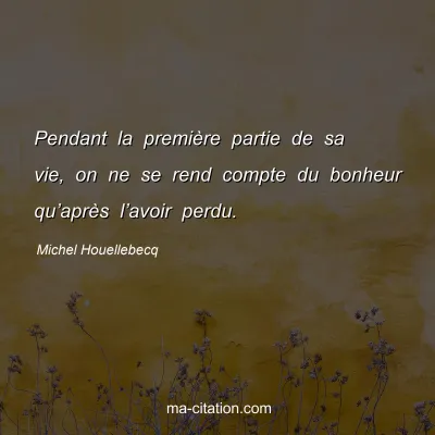 Michel Houellebecq : Pendant la première partie de sa vie, on ne se rend compte du bonheur qu’après l’avoir perdu.