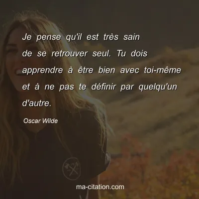 Oscar Wilde : Je pense qu'il est très sain de se retrouver seul. Tu dois apprendre à être bien avec toi-même et à ne pas te définir par quelqu'un d'autre.