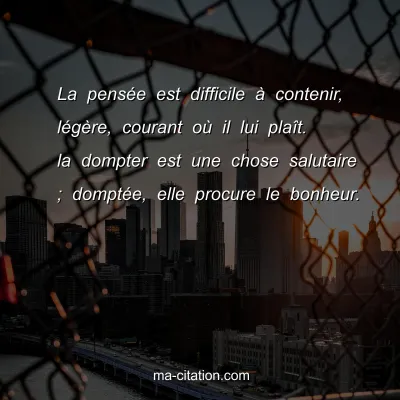 La pensÃ©e est difficile Ã  contenir, lÃ©gÃ¨re, courant oÃ¹ il lui plaÃ®t. la dompter est une chose salutaire ; domptÃ©e, elle procure le bonheur.