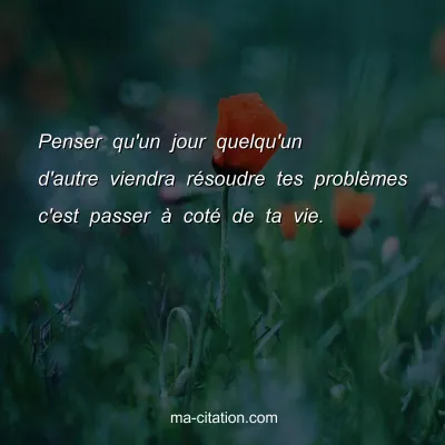 Penser qu'un jour quelqu'un d'autre viendra rÃ©soudre tes problÃ¨mes c'est passer Ã  cotÃ© de ta vie.