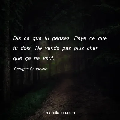 Georges Courteline : Dis ce que tu penses. Paye ce que tu dois. Ne vends pas plus cher que Ã§a ne vaut.