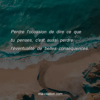Perdre l'occasion de dire ce que tu penses, c'est aussi perdre l'Ã©ventualitÃ© de belles consÃ©quences.