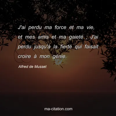 Alfred de Musset : J'ai perdu ma force et ma vie, et mes amis et ma gaietÃ© ; J'ai perdu jusqu'Ã  la fiertÃ© qui faisait croire Ã  mon gÃ©nie.