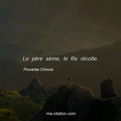 Proverbe Chinois : Le pÃ¨re sÃ¨me, le fils rÃ©colte.