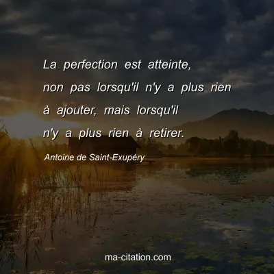 Antoine de Saint-Exupéry : La perfection est atteinte, non pas lorsqu'il n'y a plus rien à ajouter, mais lorsqu'il n'y a plus rien à retirer.