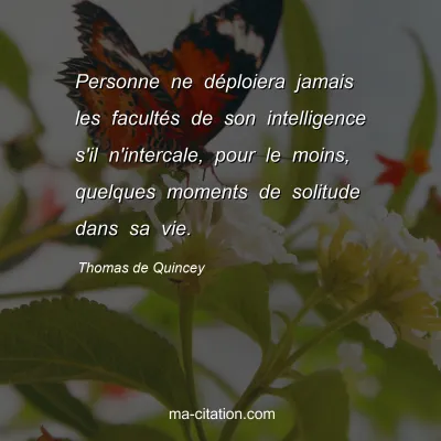 Thomas de Quincey : Personne ne déploiera jamais les facultés de son intelligence s'il n'intercale, pour le moins, quelques moments de solitude dans sa vie.