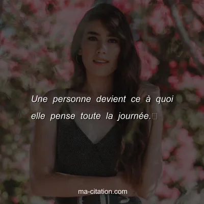 Une personne devient ce Ã  quoi elle pense toute la journÃ©e.	