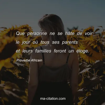 Proverbe Africain : Que personne ne se hÃ¢te de voir le jour oÃ¹ tous ses parents et leurs familles feront un Ã©loge.