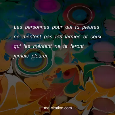 Les personnes pour qui tu pleures ne mÃ©ritent pas tes larmes et ceux qui les mÃ©ritent ne te feront jamais pleurer.