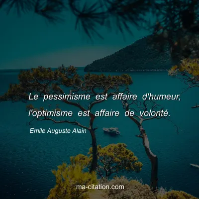 Emile Auguste Alain : Le pessimisme est affaire d'humeur, l'optimisme est affaire de volonté.