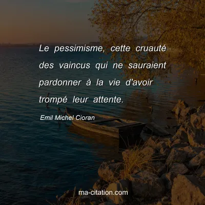 Emil Michel Cioran : Le pessimisme, cette cruautÃ© des vaincus qui ne sauraient pardonner Ã  la vie d'avoir trompÃ© leur attente.