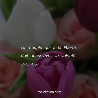 Victor Hugo : Un peuple qui a la liberté, doit aussi avoir la volonté.