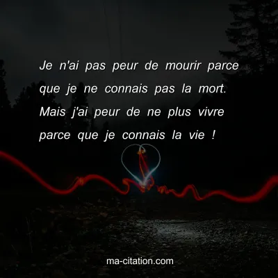 Je n'ai pas peur de mourir parce que je ne connais pas la mort. Mais j'ai peur de ne plus vivre parce que je connais la vie !