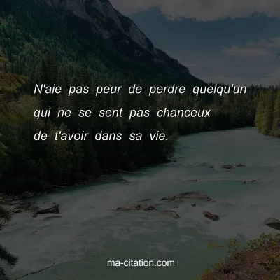 N'aie pas peur de perdre quelqu'un qui ne se sent pas chanceux de t'avoir dans sa vie.