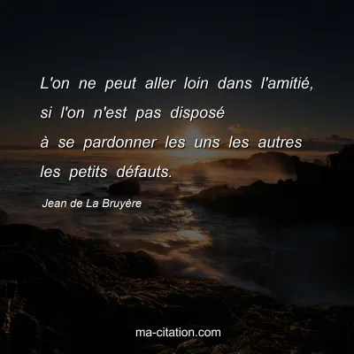 Jean de La BruyÃ¨re : L'on ne peut aller loin dans l'amitiÃ©, si l'on n'est pas disposÃ© Ã  se pardonner les uns les autres les petits dÃ©fauts.