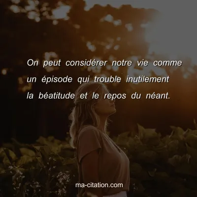 On peut considÃ©rer notre vie comme un Ã©pisode qui trouble inutilement la bÃ©atitude et le repos du nÃ©ant.
