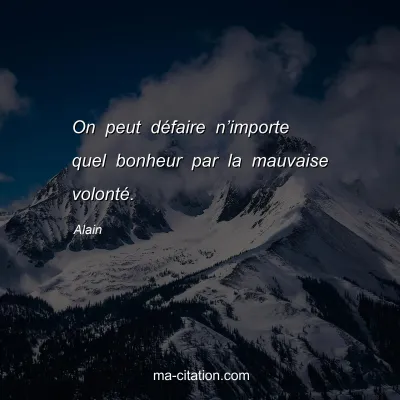 Alain : On peut dÃ©faire nâ€™importe quel bonheur par la mauvaise volontÃ©.