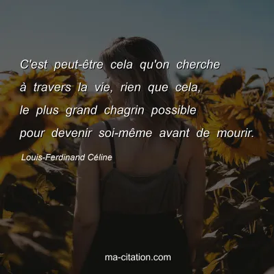 Louis-Ferdinand Céline : C'est peut-être cela qu'on cherche à travers la vie, rien que cela, le plus grand chagrin possible pour devenir soi-même avant de mourir.