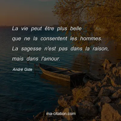 AndrÃ© Gide : La vie peut Ãªtre plus belle que ne la consentent les hommes. La sagesse n'est pas dans la raison, mais dans l'amour.