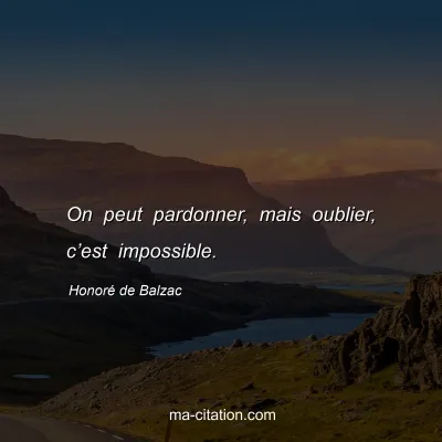Honoré de Balzac : On peut pardonner, mais oublier, c’est impossible.
