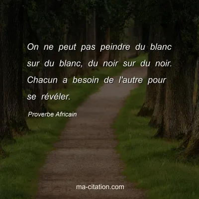 Proverbe Africain : On ne peut pas peindre du blanc sur du blanc, du noir sur du noir. Chacun a besoin de l'autre pour se rÃ©vÃ©ler.