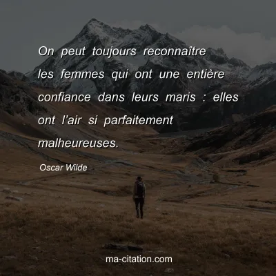 Oscar Wilde : On peut toujours reconnaÃ®tre les femmes qui ont une entiÃ¨re confiance dans leurs maris : elles ont lâ€™air si parfaitement malheureuses.