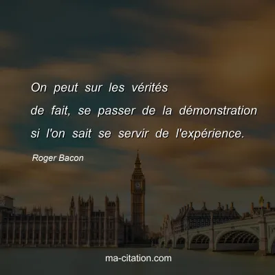Roger Bacon : On peut sur les vÃ©ritÃ©s de fait, se passer de la dÃ©monstration si l'on sait se servir de l'expÃ©rience.