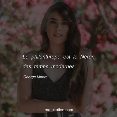 George Moore : Le philanthrope est le Néron des temps modernes.