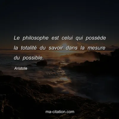 Aristote : Le philosophe est celui qui possède la totalité du savoir dans la mesure du possible.