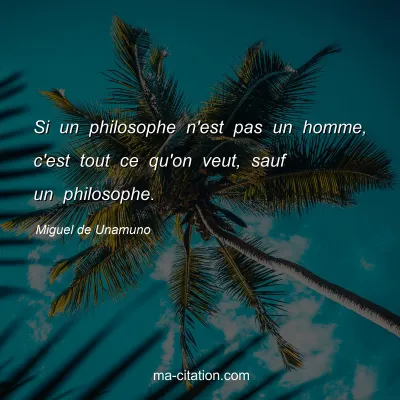 Miguel de Unamuno : Si un philosophe n'est pas un homme, c'est tout ce qu'on veut, sauf un philosophe.