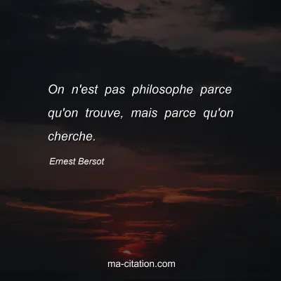 Ernest Bersot : On n'est pas philosophe parce qu'on trouve, mais parce qu'on cherche.