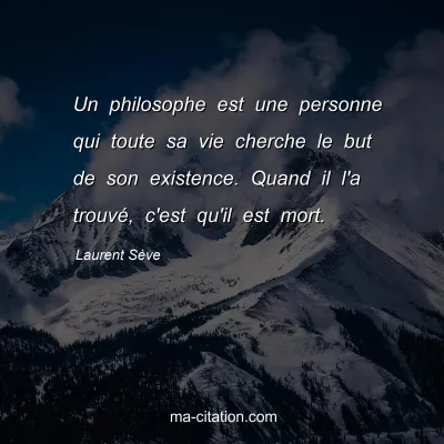 Laurent Sève : Un philosophe est une personne qui toute sa vie cherche le but de son existence. Quand il l'a trouvé, c'est qu'il est mort.