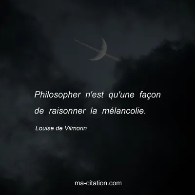Louise de Vilmorin : Philosopher n'est qu'une façon de raisonner la mélancolie.