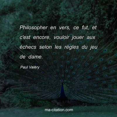 Paul ValÃ©ry : Philosopher en vers, ce fut, et c'est encore, vouloir jouer aux Ã©checs selon les rÃ¨gles du jeu de dame.