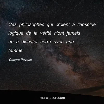 Cesare Pavese : Ces philosophes qui croient à l'absolue logique de la vérité n'ont jamais eu à discuter serré avec une femme.