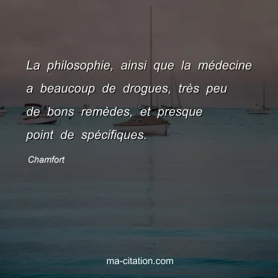Chamfort : La philosophie, ainsi que la médecine a beaucoup de drogues, très peu de bons remèdes, et presque point de spécifiques.